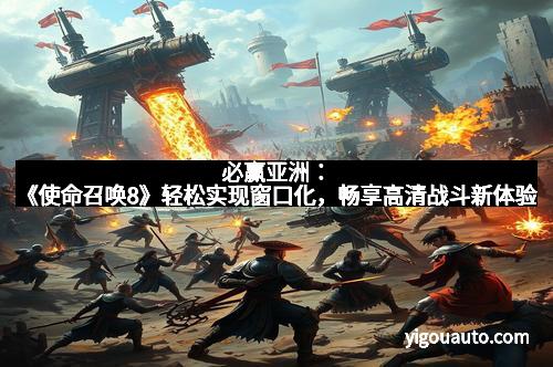 必赢亚洲：《使命召唤8》轻松实现窗口化，畅享高清战斗新体验